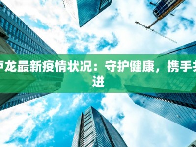 卢龙最新疫情状况：守护健康，携手共进