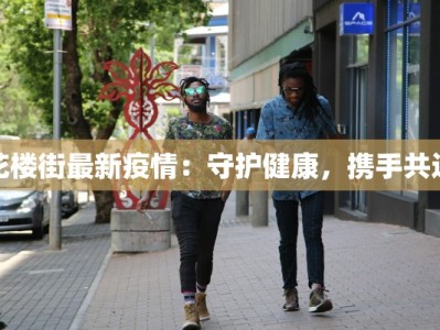 花楼街最新疫情：守护健康，携手共进