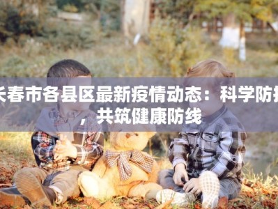 长春市各县区最新疫情动态：科学防控，共筑健康防线