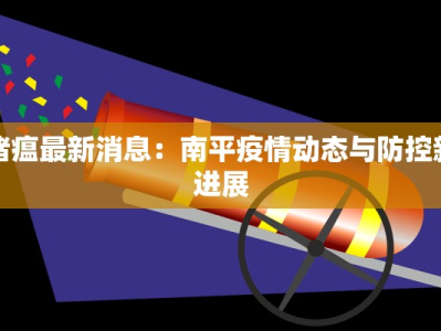猪瘟最新消息：南平疫情动态与防控新进展