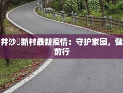 沙井沙坣新村最新疫情：守护家园，健康前行