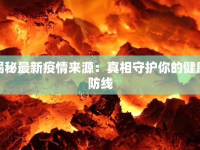 揭秘最新疫情来源：真相守护你的健康防线