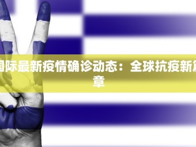 国际最新疫情确诊动态：全球抗疫新篇章