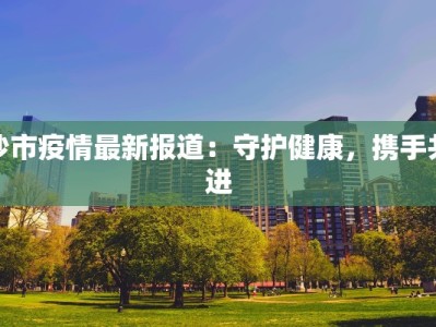 沙市疫情最新报道：守护健康，携手共进