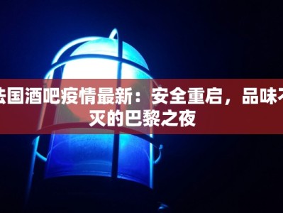 法国酒吧疫情最新：安全重启，品味不灭的巴黎之夜