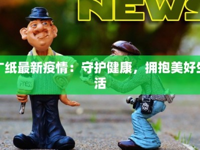 广纸最新疫情：守护健康，拥抱美好生活