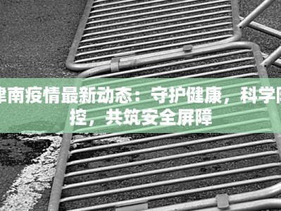 津南疫情最新动态：守护健康，科学防控，共筑安全屏障