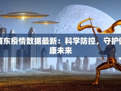 浦东疫情数据最新：科学防控，守护健康未来