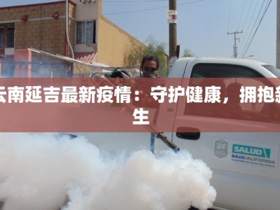 云南延吉最新疫情：守护健康，拥抱新生