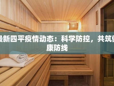 最新四平疫情动态：科学防控，共筑健康防线