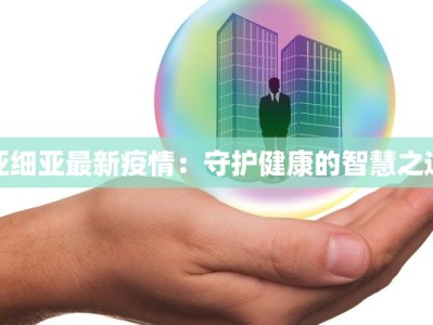 亚细亚最新疫情：守护健康的智慧之选