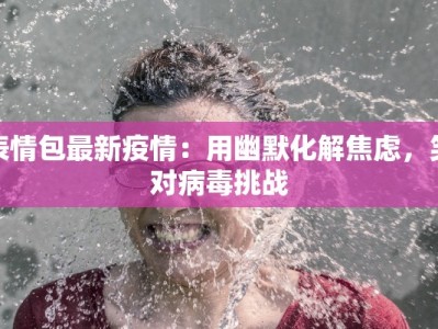 表情包最新疫情：用幽默化解焦虑，笑对病毒挑战