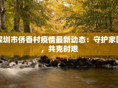 深圳市侨香村疫情最新动态：守护家园，共克时艰