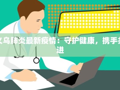 义乌肺炎最新疫情：守护健康，携手共进
