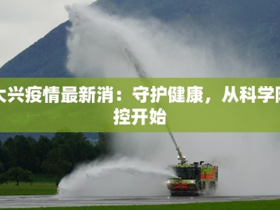 大兴疫情最新消：守护健康，从科学防控开始