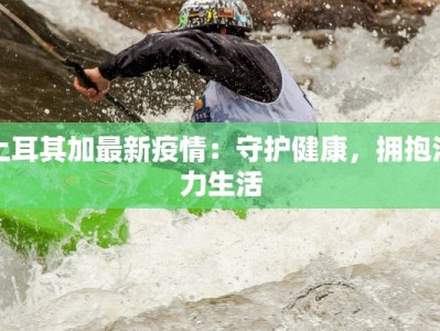 土耳其加最新疫情：守护健康，拥抱活力生活