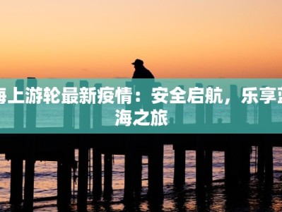 海上游轮最新疫情：安全启航，乐享蓝海之旅