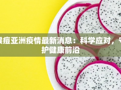 猴痘亚洲疫情最新消息：科学应对，守护健康前沿