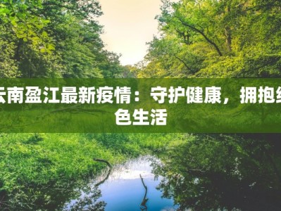 云南盈江最新疫情：守护健康，拥抱绿色生活