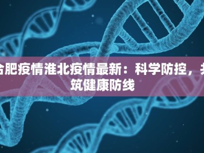 合肥疫情淮北疫情最新：科学防控，共筑健康防线