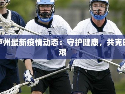 泸州最新疫情动态：守护健康，共克时艰