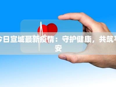 今日宣城最新疫情：守护健康，共筑平安