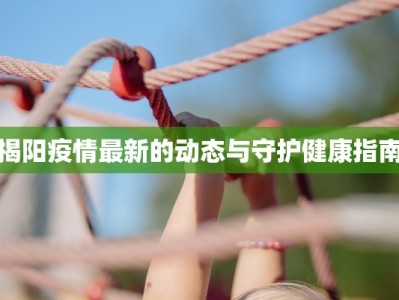 揭阳疫情最新的动态与守护健康指南