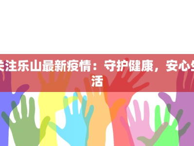 关注乐山最新疫情：守护健康，安心生活