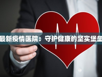 最新疫情医院：守护健康的坚实堡垒