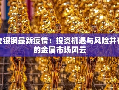 金银铜最新疫情：投资机遇与风险并存的金属市场风云