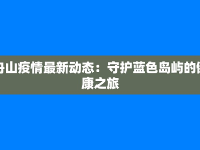 舟山疫情最新动态：守护蓝色岛屿的健康之旅