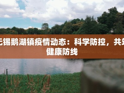 无锡鹅湖镇疫情动态：科学防控，共筑健康防线