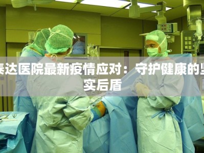 泰达医院最新疫情应对：守护健康的坚实后盾