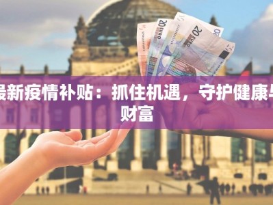 最新疫情补贴：抓住机遇，守护健康与财富