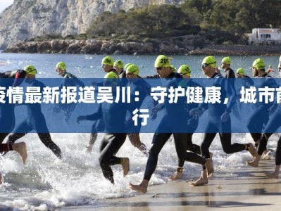疫情最新报道吴川：守护健康，城市前行