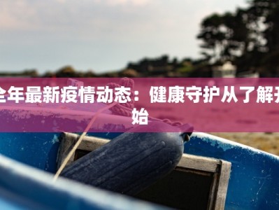 全年最新疫情动态：健康守护从了解开始