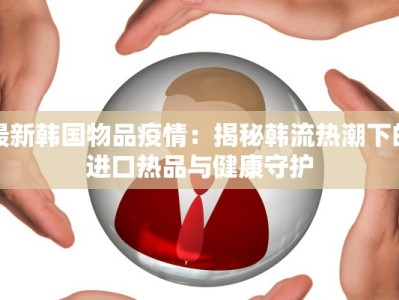 最新韩国物品疫情：揭秘韩流热潮下的进口热品与健康守护