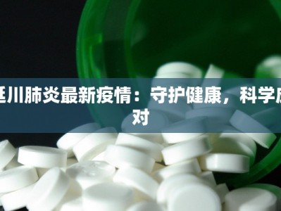 延川肺炎最新疫情：守护健康，科学应对