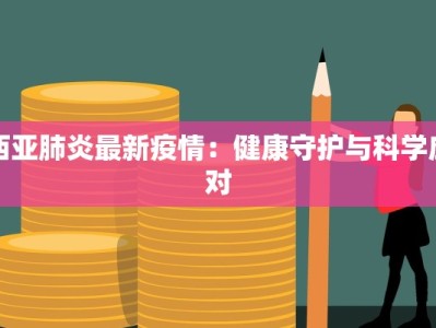 西亚肺炎最新疫情：健康守护与科学应对