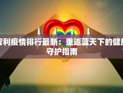 智利疫情排行最新：重返蓝天下的健康守护指南