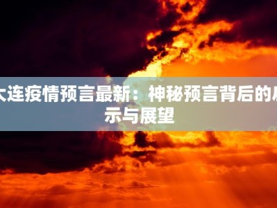 大连疫情预言最新：神秘预言背后的启示与展望