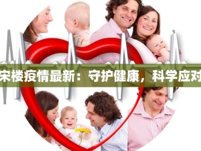 宋楼疫情最新：守护健康，科学应对
