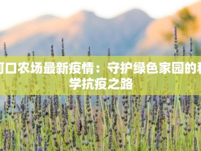 河口农场最新疫情：守护绿色家园的科学抗疫之路