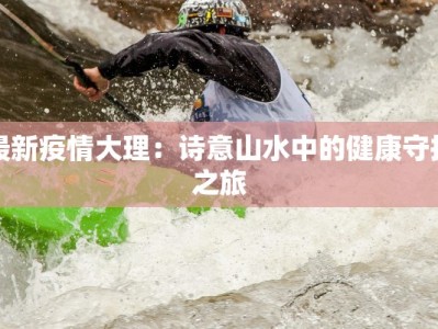 最新疫情大理：诗意山水中的健康守护之旅