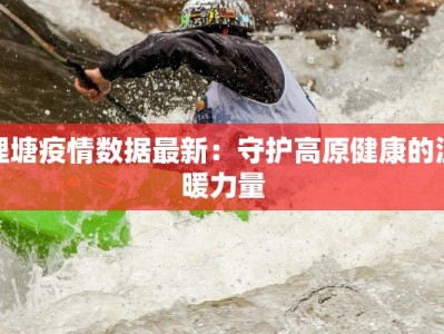 理塘疫情数据最新：守护高原健康的温暖力量