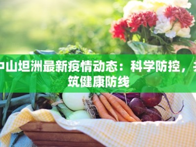 中山坦洲最新疫情动态：科学防控，共筑健康防线