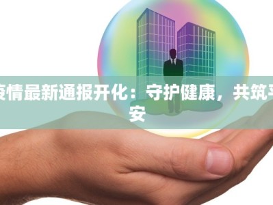 疫情最新通报开化：守护健康，共筑平安