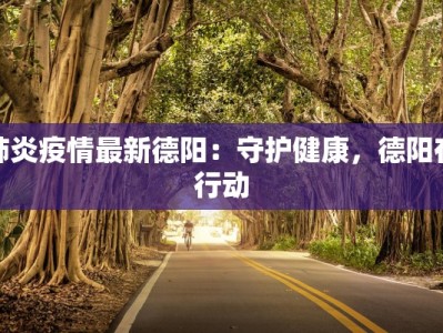 肺炎疫情最新德阳：守护健康，德阳在行动