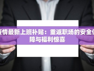 疫情最新上班补贴：重返职场的安全保障与福利惊喜