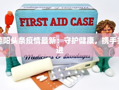 德阳头条疫情最新：守护健康，携手共进